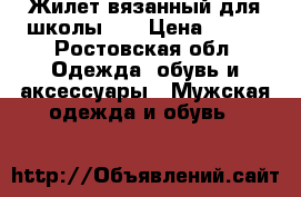 Жилет вязанный для школы 20 › Цена ­ 200 - Ростовская обл. Одежда, обувь и аксессуары » Мужская одежда и обувь   